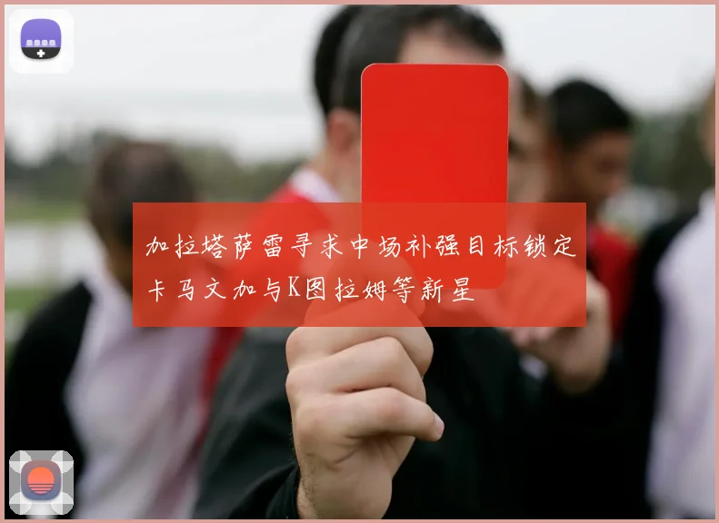 加拉塔萨雷寻求中场补强目标锁定卡马文加与K图拉姆等新星