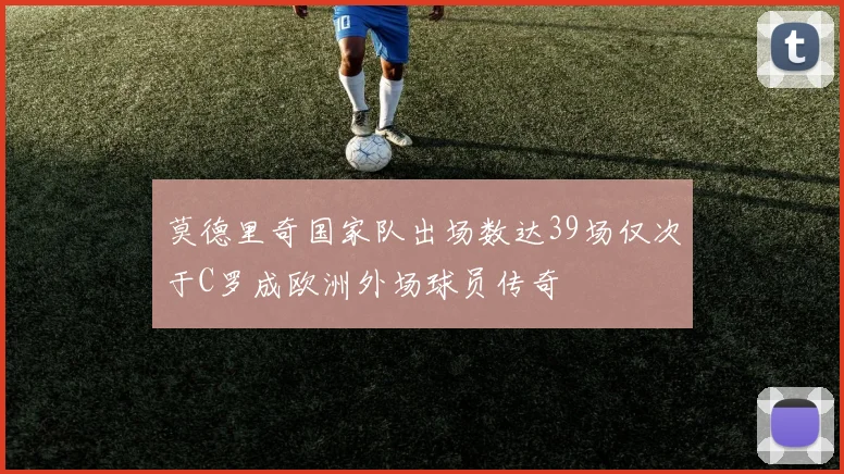 莫德里奇国家队出场数达39场仅次于C罗成欧洲外场球员传奇