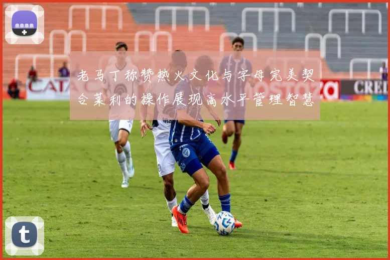 老马丁称赞热火文化与字母完美契合莱利的操作展现高水平管理智慧