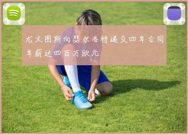 尤文图斯向瑟尔洛特递交四年合同年薪达四百万欧元