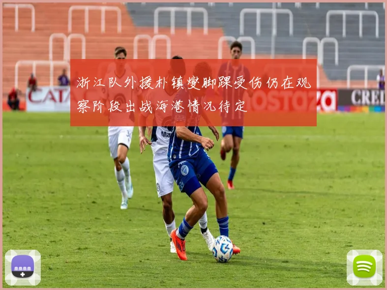 浙江队外援朴镇燮脚踝受伤仍在观察阶段出战海港情况待定