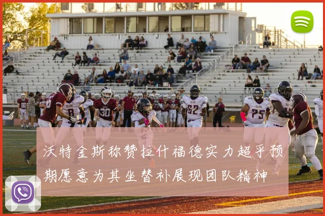 沃特金斯称赞拉什福德实力超乎预期愿意为其坐替补展现团队精神