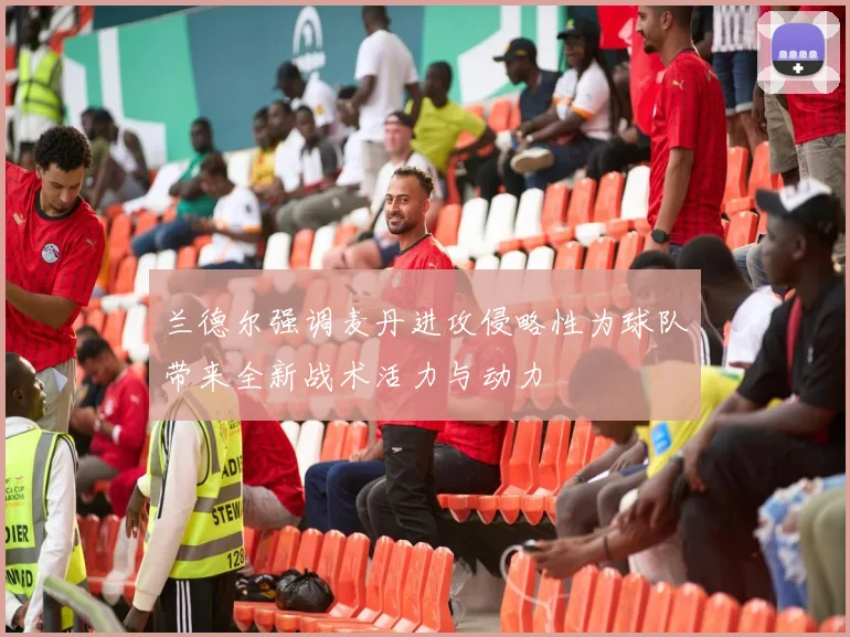 兰德尔强调麦丹进攻侵略性为球队带来全新战术活力与动力