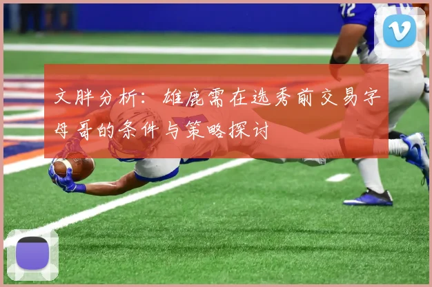 文胖分析：雄鹿需在选秀前交易字母哥的条件与策略探讨