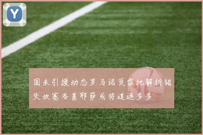 国米引援动态罗马诺莫雷托解析错失坎塞洛基耶萨或将追逐多多