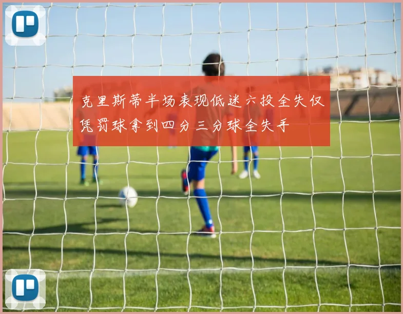 克里斯蒂半场表现低迷六投全失仅凭罚球拿到四分三分球全失手