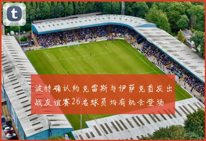 波特确认约克雷斯与伊萨克首发出战友谊赛26名球员均有机会登场