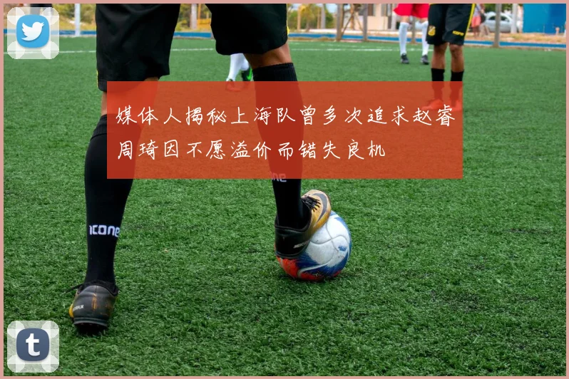 媒体人揭秘上海队曾多次追求赵睿周琦因不愿溢价而错失良机