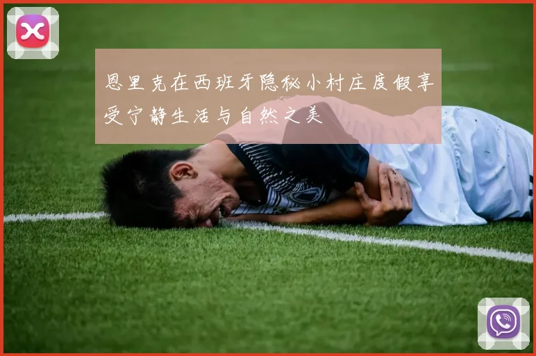 恩里克在西班牙隐秘小村庄度假享受宁静生活与自然之美