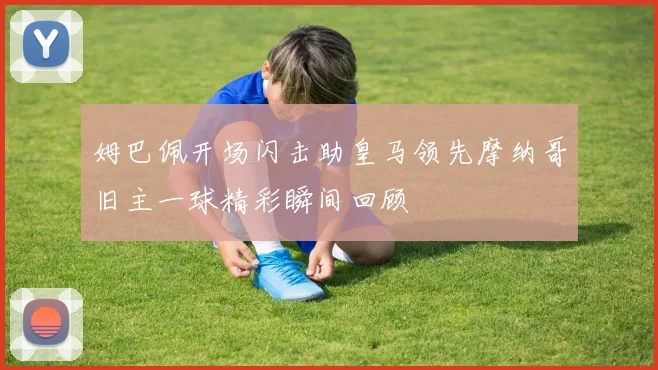 姆巴佩开场闪击助皇马领先摩纳哥旧主一球精彩瞬间回顾