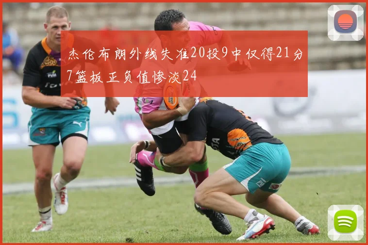 杰伦布朗外线失准20投9中仅得21分7篮板正负值惨淡24