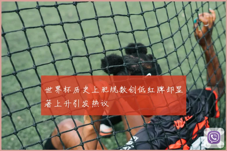世界杯历史上犯规数创低红牌却显著上升引发热议