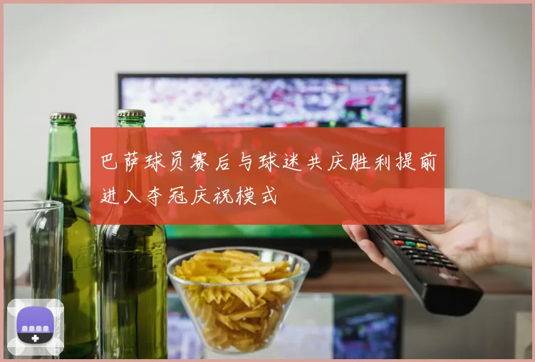 巴萨球员赛后与球迷共庆胜利提前进入夺冠庆祝模式