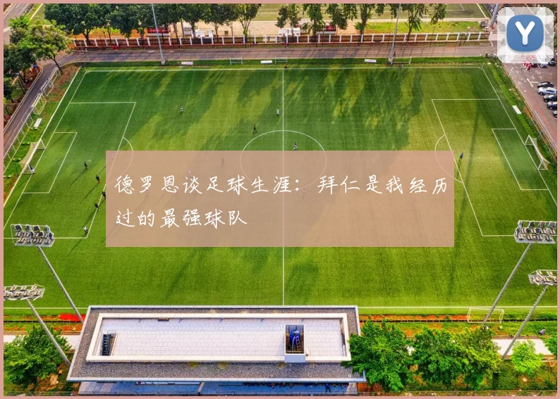 德罗恩谈足球生涯：拜仁是我经历过的最强球队