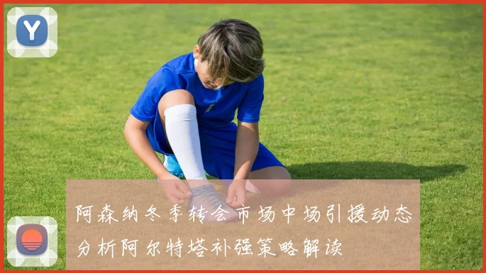 阿森纳冬季转会市场中场引援动态分析阿尔特塔补强策略解读