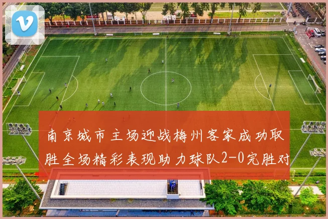 南京城市主场迎战梅州客家成功取胜全场精彩表现助力球队2-0完胜对手