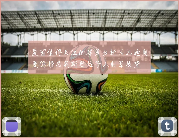 夏窗值得关注的球员分析马扎迪奥曼德穆尼奥斯恩佐等人前景展望