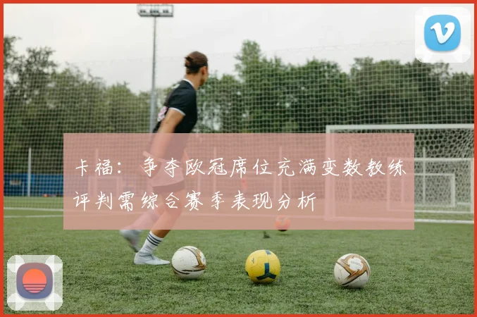 卡福：争夺欧冠席位充满变数教练评判需综合赛季表现分析