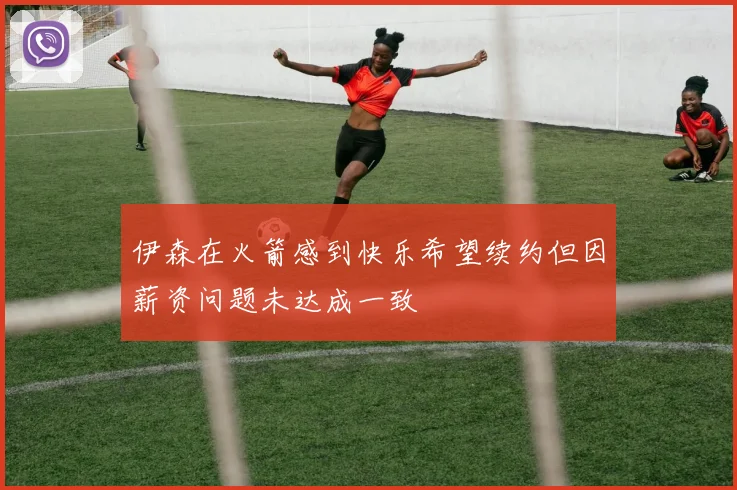 伊森在火箭感到快乐希望续约但因薪资问题未达成一致