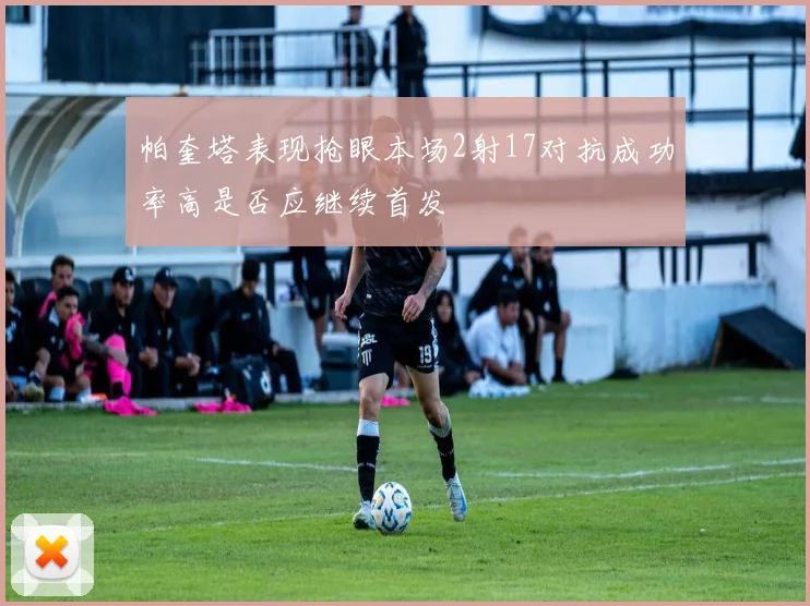 帕奎塔表现抢眼本场2射17对抗成功率高是否应继续首发