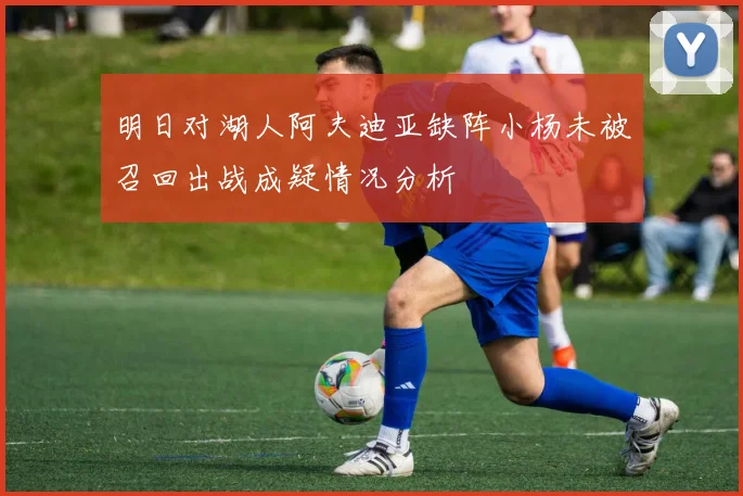 明日对湖人阿夫迪亚缺阵小杨未被召回出战成疑情况分析