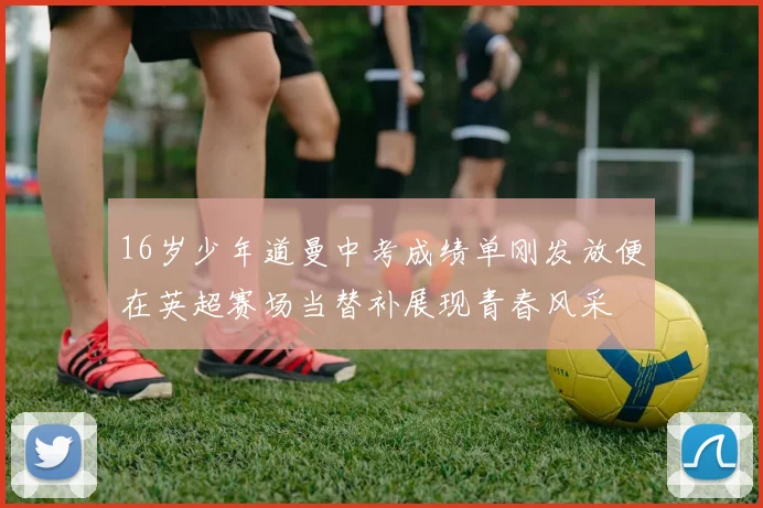 16岁少年道曼中考成绩单刚发放便在英超赛场当替补展现青春风采
