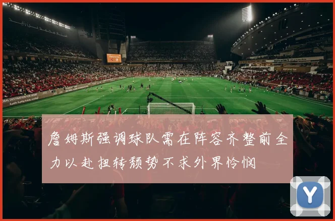 詹姆斯强调球队需在阵容齐整前全力以赴扭转颓势不求外界怜悯