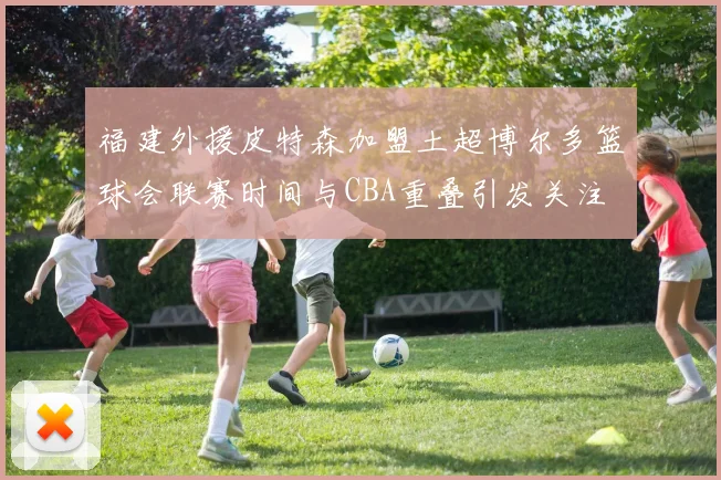 福建外援皮特森加盟土超博尔多篮球会联赛时间与CBA重叠引发关注