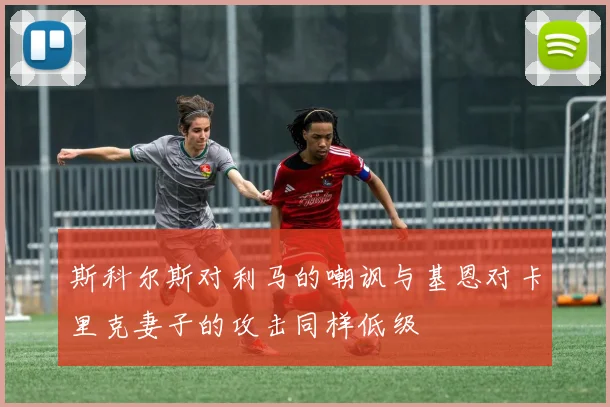 斯科尔斯对利马的嘲讽与基恩对卡里克妻子的攻击同样低级