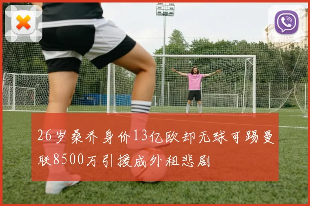 26岁桑乔身价13亿欧却无球可踢曼联8500万引援成外租悲剧