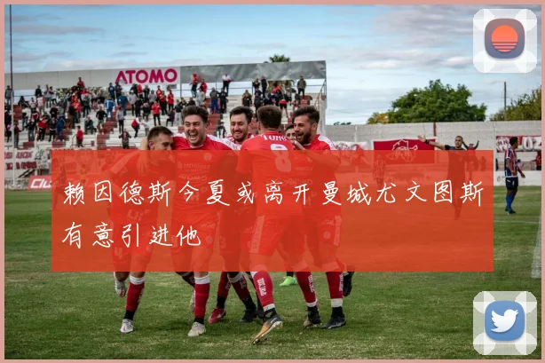 赖因德斯今夏或离开曼城尤文图斯有意引进他
