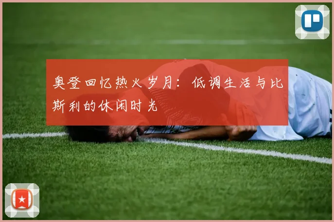奥登回忆热火岁月：低调生活与比斯利的休闲时光