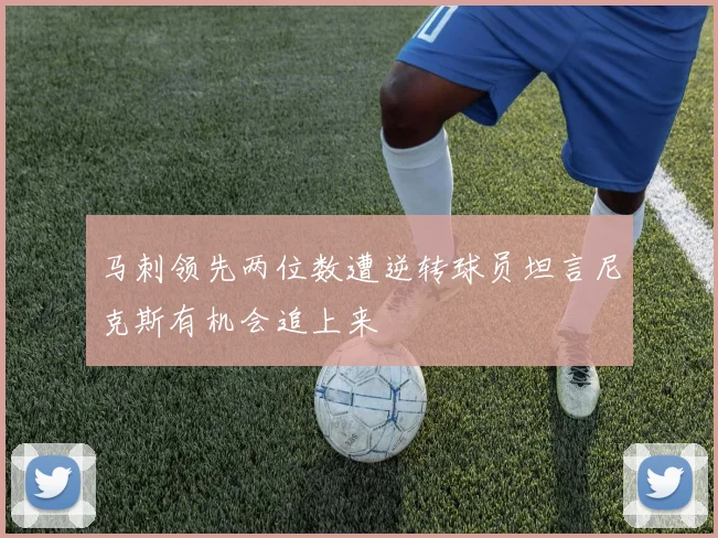 马刺领先两位数遭逆转球员坦言尼克斯有机会追上来