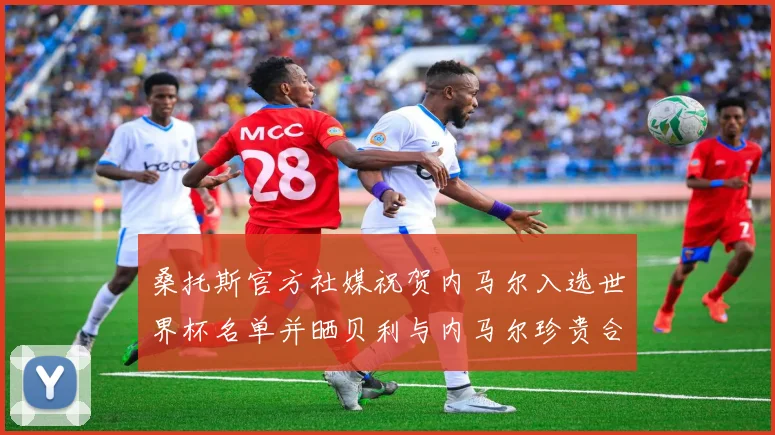 桑托斯官方社媒祝贺内马尔入选世界杯名单并晒贝利与内马尔珍贵合影
