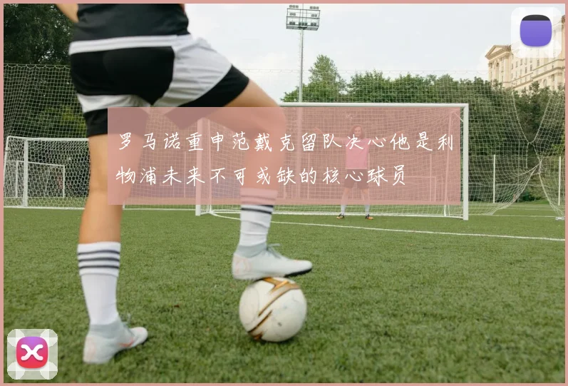 罗马诺重申范戴克留队决心他是利物浦未来不可或缺的核心球员