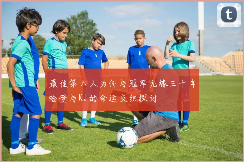 最佳第六人为何与冠军无缘三十年哈登与KJ的命运交织探讨