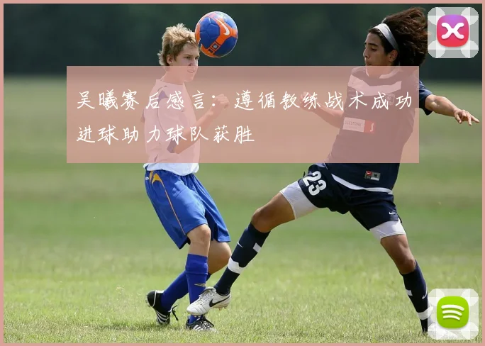 吴曦赛后感言：遵循教练战术成功进球助力球队获胜
