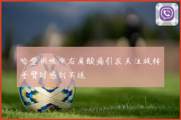 哈登训练中右肩酸痛引发关注旋转手臂时感到不适