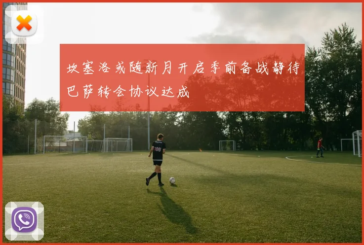 坎塞洛或随新月开启季前备战静待巴萨转会协议达成