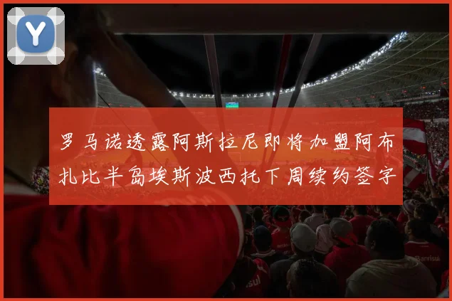 罗马诺透露阿斯拉尼即将加盟阿布扎比半岛埃斯波西托下周续约签字