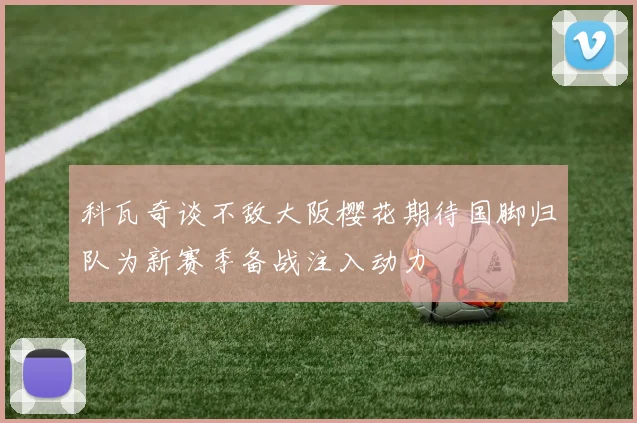 科瓦奇谈不敌大阪樱花期待国脚归队为新赛季备战注入动力