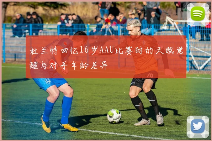 杜兰特回忆16岁AAU比赛时的天赋觉醒与对手年龄差异