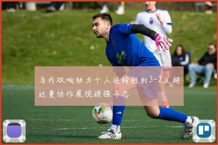 马内双响助力十人逆转胜利3-2反超达曼协作展现顽强斗志