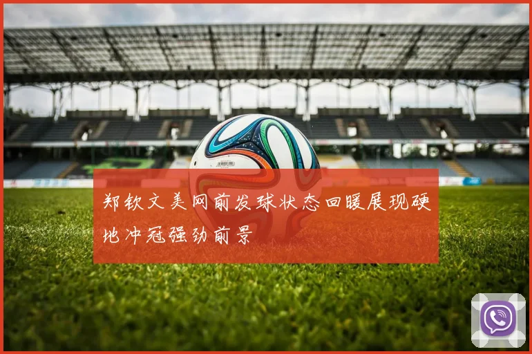 郑钦文美网前发球状态回暖展现硬地冲冠强劲前景