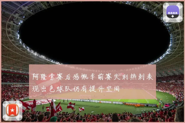 阿隆索赛后感慨季前赛失利热刺表现出色球队仍有提升空间