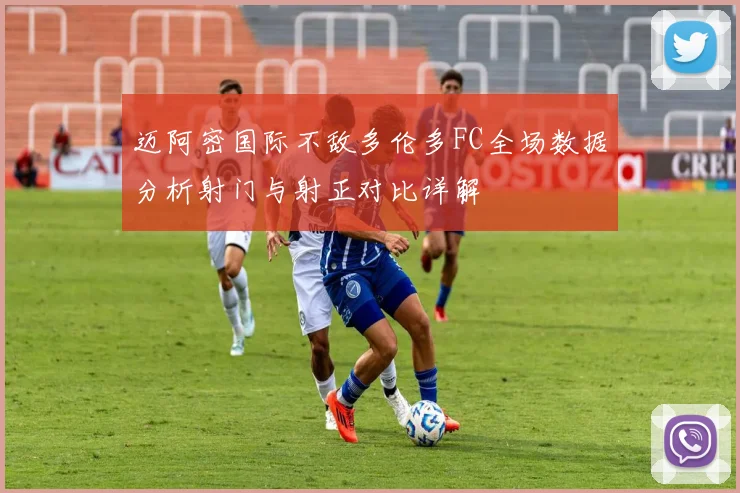 迈阿密国际不敌多伦多FC全场数据分析射门与射正对比详解