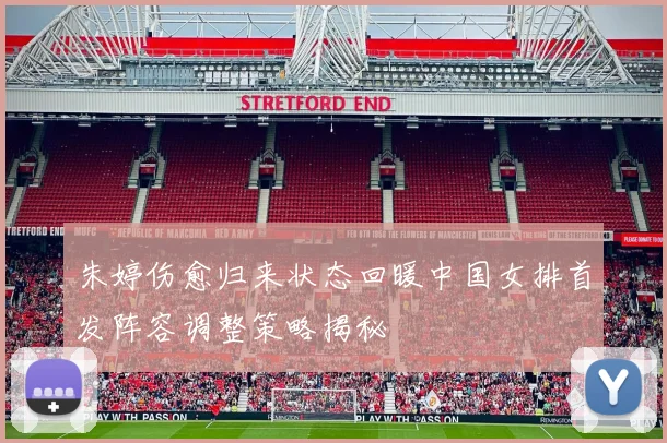 朱婷伤愈归来状态回暖中国女排首发阵容调整策略揭秘