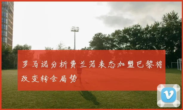 罗马诺分析费兰若表态加盟巴黎将改变转会局势