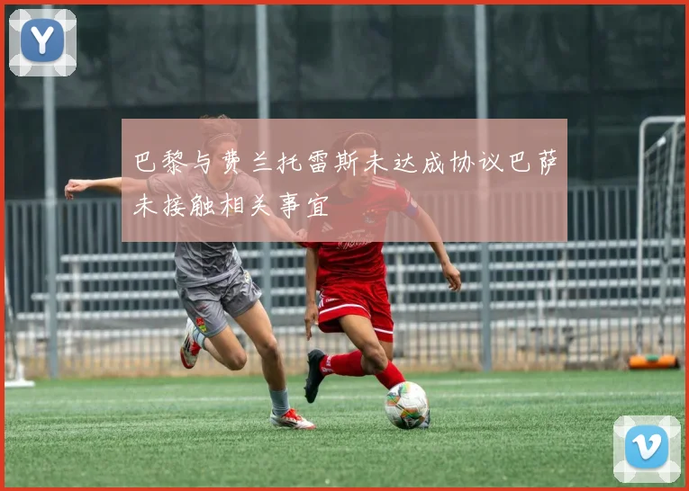 巴黎与费兰托雷斯未达成协议巴萨未接触相关事宜