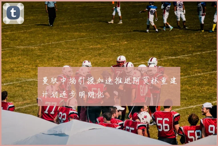 曼联中场引援加速推进阿莫林重建计划逐步明朗化